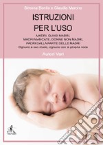 Istruzioni per l'uso madri, quasi madri, madri mancata, donne non madri, padri dalla parte delle madri. Ognuno a suo modo, ognuno con la propria voce libro