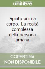 Spirito anima corpo. La realtà complessa della persona umana libro