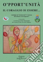 O'pport'unità. Il coraggio di essere... Antologia dei Vincitori del IV Concorso di Scrittura e Arti Figurative libro