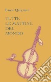 Tutte le mattine del mondo. Ediz. integrale libro