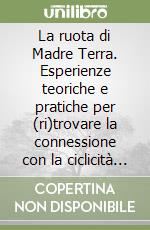 La ruota di Madre Terra. Esperienze teoriche e pratiche per (ri)trovare la connessione con la ciclicità della natura e scoprire il proprio ritmo