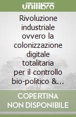 Rivoluzione industriale ovvero la colonizzazione digitale totalitaria per il controllo bio-politico & iper-tecnologico della vita umana, animale e vegetle libro