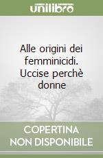 Alle origini dei femminicidi. Uccise perchè donne libro