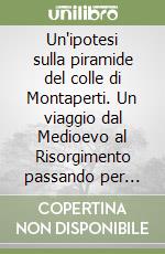 Un'ipotesi sulla piramide del colle di Montaperti. Un viaggio dal Medioevo al Risorgimento passando per l'Egitto libro