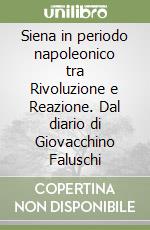 Siena in periodo napoleonico tra Rivoluzione e Reazione. Dal diario di Giovacchino Faluschi libro