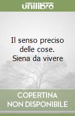 Il senso preciso delle cose. Siena da vivere libro