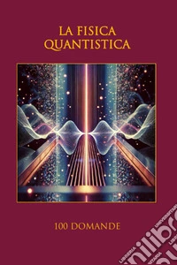 La fisica quantistica. 100 domande libro