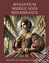 Byzantium, Middle ages, Renaissance. History of costume and fashion. Fashion in the west from the Egyptians to 2020 libro