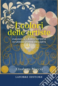 I colori delle artiste. Viaggio alla riscoperta di grandi donne dell'arte libro