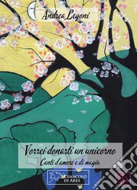 Vorrei donarti un unicorno. Canti d'amore e di magia libro