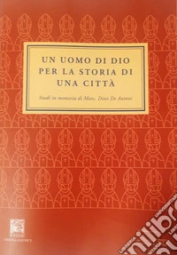 Un uomo di Dio per la storia di una città. Studi in memoria di mons. Dino De Antoni libro
