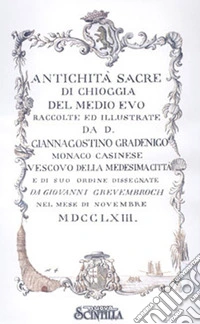 Antichità di Chioggia sacre e profane scelte da S.E.mons Giannagostino Gradenigo vescovo clugiense e disegnate da Giovanni Grevembroch nel 1763. Illustrate da mons. Girolamo Ravagnan canonico onorario nel 1835 libro
