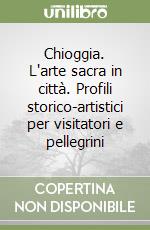 Chioggia. L'arte sacra in città. Profili storico-artistici per visitatori e pellegrini libro