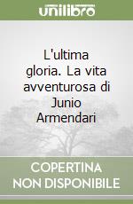 L'ultima gloria. La vita avventurosa di Junio Armendari