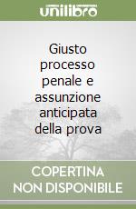 Giusto processo penale e assunzione anticipata della prova libro
