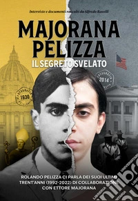 Majorana-Pelizza. Il segreto svelato. Rolando Pelizza ci parla degli ultimi suoi trent'anni (1992-2022) di collaborazione con Ettore Majorana libro