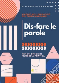 Dis-fare le parole. Viaggio nel linguaggio del terzo millennio (per un ethos di filosofia pratica) libro