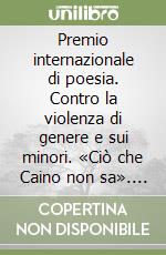 Premio internazionale di poesia. Contro la violenza di genere e sui minori. «Ciò che Caino non sa». IV edizione 2023 libro