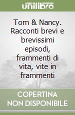 Tom & Nancy. Racconti brevi e brevissimi episodi, frammenti di vita, vite in frammenti libro