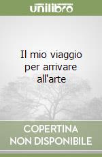 Il mio viaggio per arrivare all'arte libro
