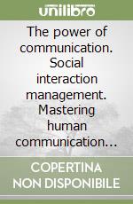 The power of communication. Social interaction management. Mastering human communication in personal and professional life libro