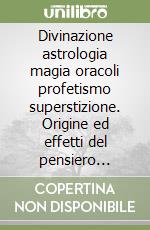 Divinazione astrologia magia oracoli profetismo superstizione. Origine ed effetti del pensiero fantastico libro