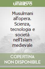 Musulmani all'opera. Scienza, tecnologia e società nell'Islam medievale