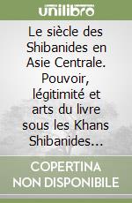 Le siècle des Shibanides en Asie Centrale. Pouvoir, légitimité et arts du livre sous les Khans Shibanides (906-1007/1500-1509) libro