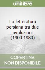 La letteratura persiana tra due rivoluzioni (1900-1980) libro