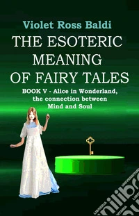 The esoteric meaning of fairy tales. Ediz. illustrata. Vol. 5: Alice in Wonderland, the connection between Mind and Soul libro