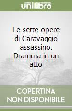 Le sette opere di Caravaggio assassino. Dramma in un atto libro