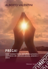 Prega! Come innalzare l'anima dall'effimero presente a quell'eterno che abbraccia passato, presente e futuro libro