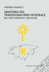 Anatomia del tradizionalismo integrale. Dal caso Guénon al caso Dugin libro