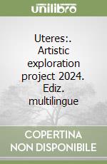 Uteres:. Artistic exploration project 2024. Ediz. multilingue