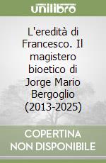 L'eredità di Francesco. Il magistero bioetico di Jorge Mario Bergoglio (2013-2025) libro