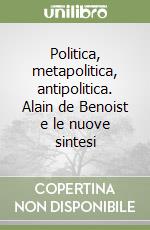 Politica, metapolitica, antipolitica. Alain de Benoist e le nuove sintesi libro