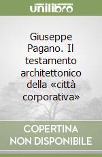 Giuseppe Pagano. Il testamento architettonico della «città corporativa» libro