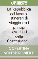 La Repubblica del lavoro. Itinerari di viaggio tra i principi lavoristici della Costituzione Italiana libro