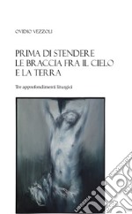 Prima di stendere le braccia fra il cielo e la terra. Tre approfondimenti liturgici libro