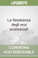 La Resistenza degli eroi sconosciuti libro