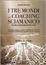 I tre mondi del coaching sciamanico. Vol. 1: Nutrire le radici