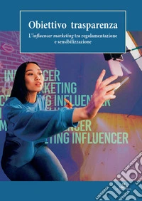 Obiettivo trasparenza. L'influencer marketing tra regolamentazione e sensibilizzazione libro