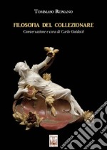 Filosofia del collezionare. Conversazione e cura di Carlo Guidotti. Ediz. illustrata libro