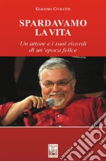 Spardavamo la vita. Un attore e i suoi ricordi di un'epoca felice