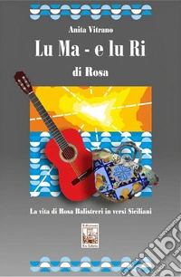 Lu Ma e lu Ri di Rosa. La vita di Rosa Balistreri in versi siciliani libro
