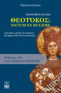Genitrice di Dio. Theotókos: factum ex muliere. Una lettura attuale ed ecumenica del dogma della Divina maternità libro