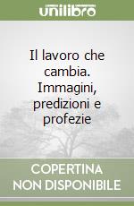 Il lavoro che cambia. Immagini, predizioni e profezie libro