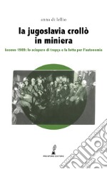 La Jugoslavia crollò in miniera. Kosovo 1989: lo sciopero di Trepça e la lotta per l'autonomia libro