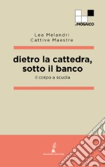 Dietro la cattedra, sotto il banco. Il corpo a scuola libro