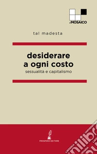 Desiderare a ogni costo. Sessualità e capitalismo libro